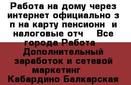 Работа на дому,через интернет,официально,з/п на карту,пенсионн. и налоговые отч. - Все города Работа » Дополнительный заработок и сетевой маркетинг   . Кабардино-Балкарская респ.